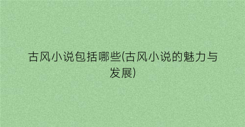 古风小说包括哪些(古风小说的魅力与发展)