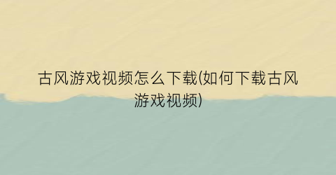 “古风游戏视频怎么下载(如何下载古风游戏视频)