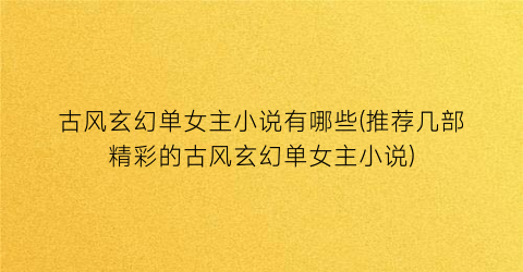 古风玄幻单女主小说有哪些(推荐几部精彩的古风玄幻单女主小说)