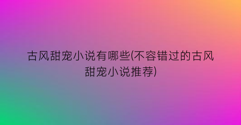 古风甜宠小说有哪些(不容错过的古风甜宠小说推荐)