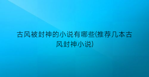 古风被封神的小说有哪些(推荐几本古风封神小说)