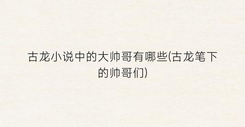 古龙小说中的大帅哥有哪些(古龙笔下的帅哥们)