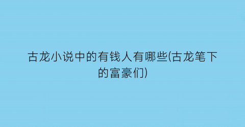 古龙小说中的有钱人有哪些(古龙笔下的富豪们)