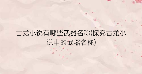 古龙小说有哪些武器名称(探究古龙小说中的武器名称)