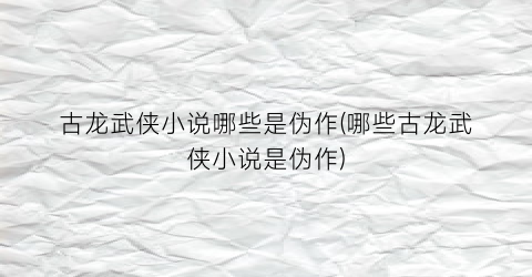 古龙武侠小说哪些是伪作(哪些古龙武侠小说是伪作)