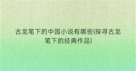 古龙笔下的中国小说有哪些(探寻古龙笔下的经典作品)
