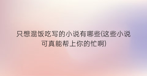 只想混饭吃写的小说有哪些(这些小说可真能帮上你的忙啊)