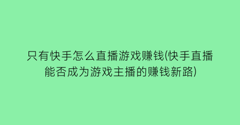 “只有快手怎么直播游戏赚钱(快手直播能否成为游戏主播的赚钱新路)