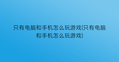 只有电脑和手机怎么玩游戏(只有电脑和手机怎么玩游戏)