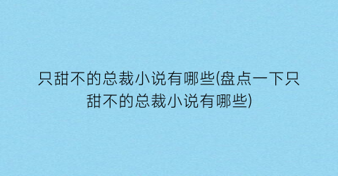 只甜不的总裁小说有哪些(盘点一下只甜不的总裁小说有哪些)