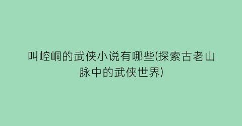 叫崆峒的武侠小说有哪些(探索古老山脉中的武侠世界)