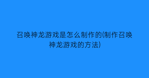 “召唤神龙游戏是怎么制作的(制作召唤神龙游戏的方法)