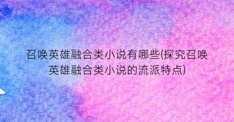 召唤英雄融合类小说有哪些(探究召唤英雄融合类小说的流派特点)