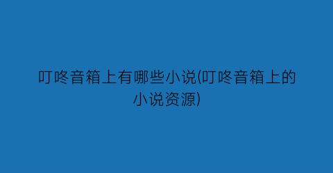 叮咚音箱上有哪些小说(叮咚音箱上的小说资源)