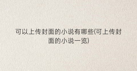 可以上传封面的小说有哪些(可上传封面的小说一览)