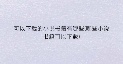 可以下载的小说书籍有哪些(哪些小说书籍可以下载)