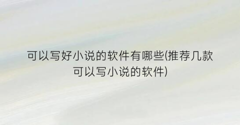 可以写好小说的软件有哪些(推荐几款可以写小说的软件)