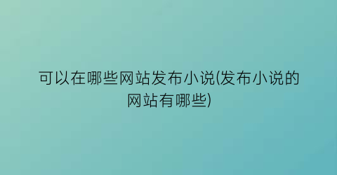 可以在哪些网站发布小说(发布小说的网站有哪些)