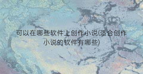 可以在哪些软件上创作小说(适合创作小说的软件有哪些)