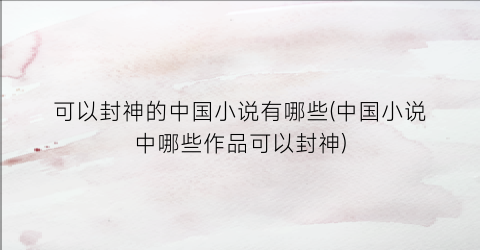 可以封神的中国小说有哪些(中国小说中哪些作品可以封神)