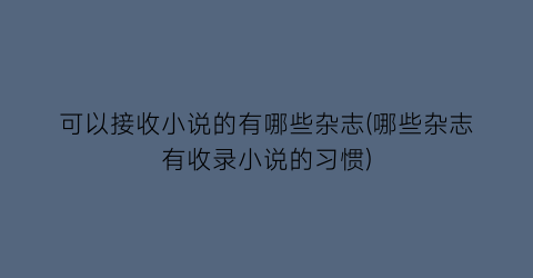 可以接收小说的有哪些杂志(哪些杂志有收录小说的习惯)
