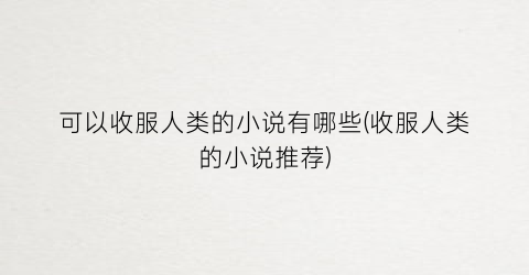 可以收服人类的小说有哪些(收服人类的小说推荐)