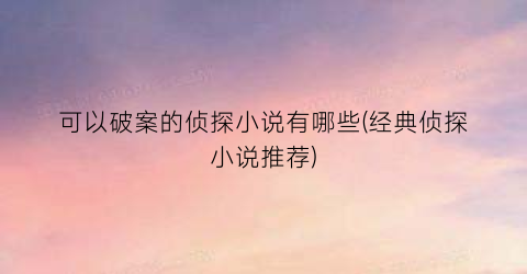 可以破案的侦探小说有哪些(经典侦探小说推荐)