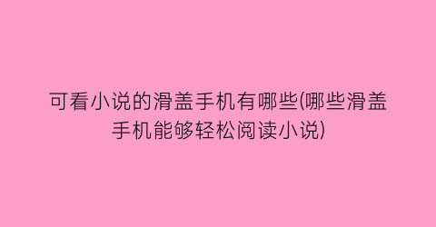可看小说的滑盖手机有哪些(哪些滑盖手机能够轻松阅读小说)