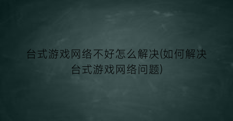 台式游戏网络不好怎么解决(如何解决台式游戏网络问题)