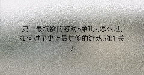 史上最坑爹的游戏3第11关怎么过(如何过了史上最坑爹的游戏3第11关)