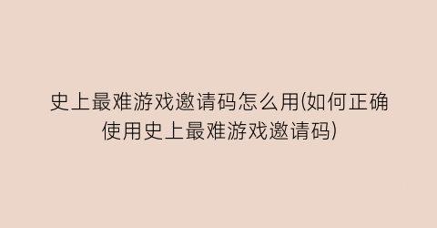 史上最难游戏邀请码怎么用(如何正确使用史上最难游戏邀请码)