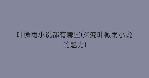 叶微雨小说都有哪些(探究叶微雨小说的魅力)