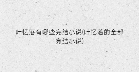 叶忆落有哪些完结小说(叶忆落的全部完结小说)