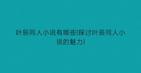 叶辰同人小说有哪些(探讨叶辰同人小说的魅力)