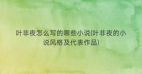 叶非夜怎么写的哪些小说(叶非夜的小说风格及代表作品)