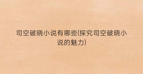 司空破晓小说有哪些(探究司空破晓小说的魅力)