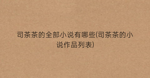 司茶茶的全部小说有哪些(司茶茶的小说作品列表)