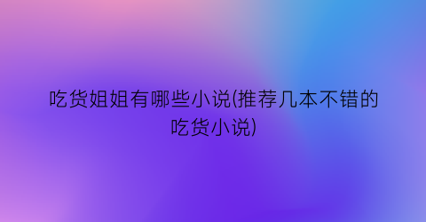 吃货姐姐有哪些小说(推荐几本不错的吃货小说)