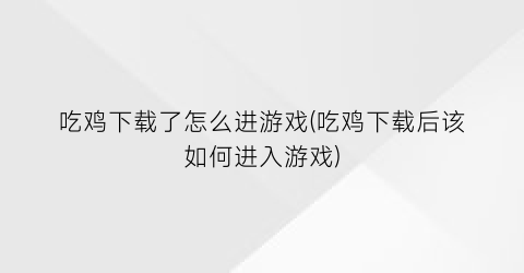 吃鸡下载了怎么进游戏(吃鸡下载后该如何进入游戏)