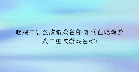 吃鸡中怎么改游戏名称(如何在吃鸡游戏中更改游戏名称)