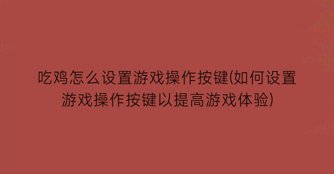 吃鸡怎么设置游戏操作按键(如何设置游戏操作按键以提高游戏体验)