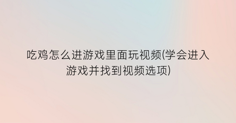 吃鸡怎么进游戏里面玩视频(学会进入游戏并找到视频选项)