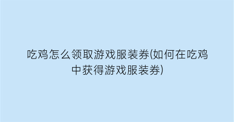 吃鸡怎么领取游戏服装券(如何在吃鸡中获得游戏服装券)