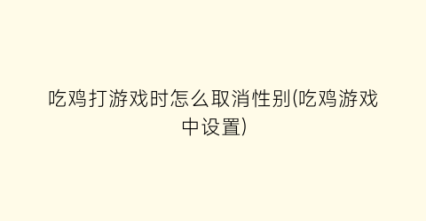 “吃鸡打游戏时怎么取消性别(吃鸡游戏中设置)