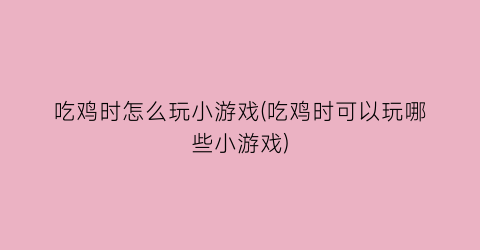 “吃鸡时怎么玩小游戏(吃鸡时可以玩哪些小游戏)