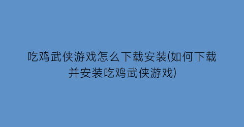 “吃鸡武侠游戏怎么下载安装(如何下载并安装吃鸡武侠游戏)