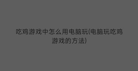 吃鸡游戏中怎么用电脑玩(电脑玩吃鸡游戏的方法)