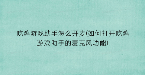 吃鸡游戏助手怎么开麦(如何打开吃鸡游戏助手的麦克风功能)