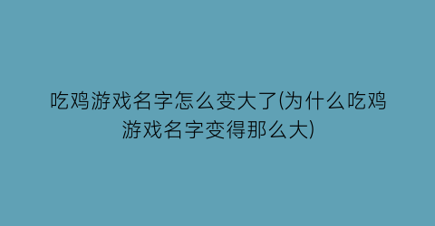 “吃鸡游戏名字怎么变大了(为什么吃鸡游戏名字变得那么大)