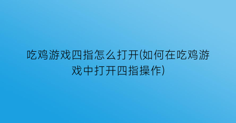 “吃鸡游戏四指怎么打开(如何在吃鸡游戏中打开四指操作)